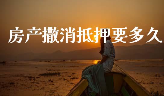 房产撒消抵押要多久_https://m.jnlaobingbanjia.com_金融监管_第1张