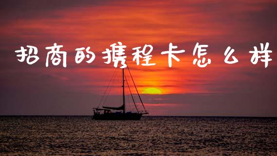 招商的携程卡怎么样_https://m.jnlaobingbanjia.com_区块链_第1张