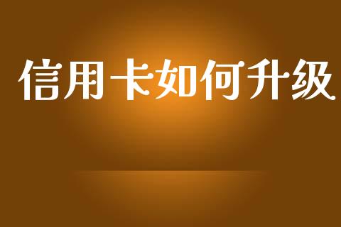 信用卡如何升级_https://m.jnlaobingbanjia.com_全球市场_第1张