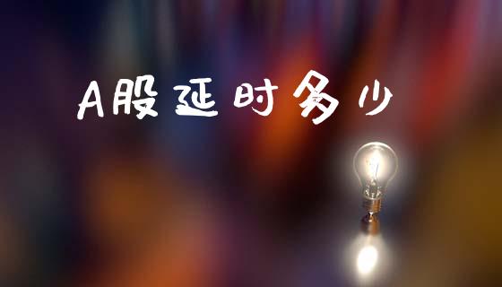 A股延时多少_https://m.jnlaobingbanjia.com_股市新闻_第1张