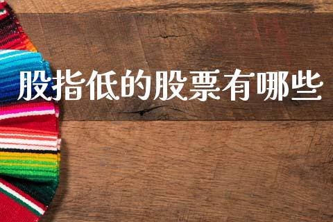 股指低的股票有哪些_https://m.jnlaobingbanjia.com_基金市场_第1张