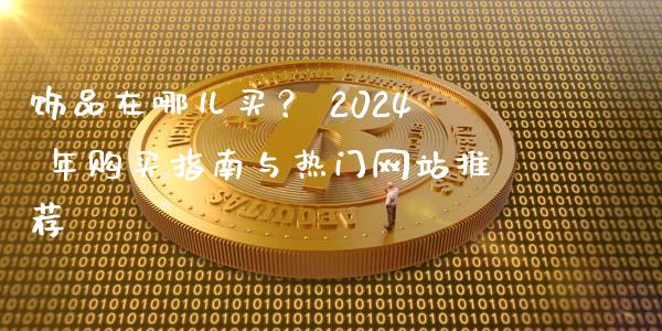 饰品在哪儿买? 2024 年购买指南与热门网站推荐_全球市场_第1张_全球市场_股市新闻_理财规划_金融监管_区块链_基金市场 饰品在哪儿买? 2024 年购买指南与热门网站推荐_https://m.jnlaobingbanjia.com_全球市场_第1张