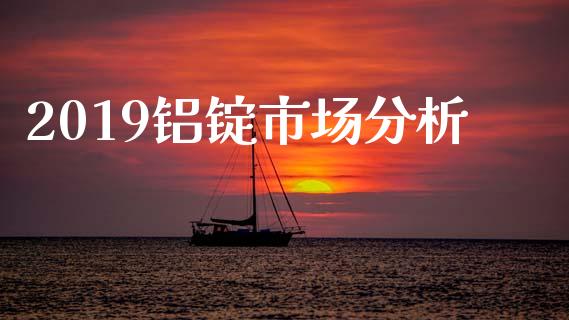 2019铝锭市场分析_https://m.jnlaobingbanjia.com_基金市场_第1张