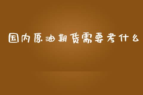 国内原油期货需要考什么_https://m.jnlaobingbanjia.com_股市新闻_第1张