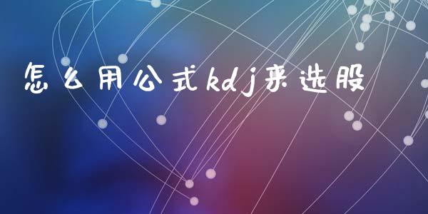 怎么用公式kdj来选股_https://m.jnlaobingbanjia.com_全球市场_第1张