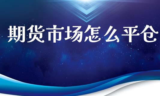 期货市场怎么平仓_https://m.jnlaobingbanjia.com_金融监管_第1张