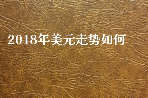 2018年美元走势如何_https://m.jnlaobingbanjia.com_金融监管_第1张