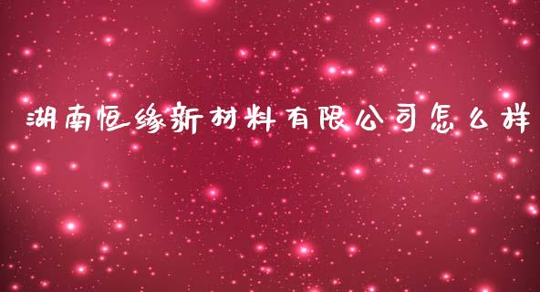 湖南恒缘新材料有限公司怎么样_https://m.jnlaobingbanjia.com_金融监管_第1张