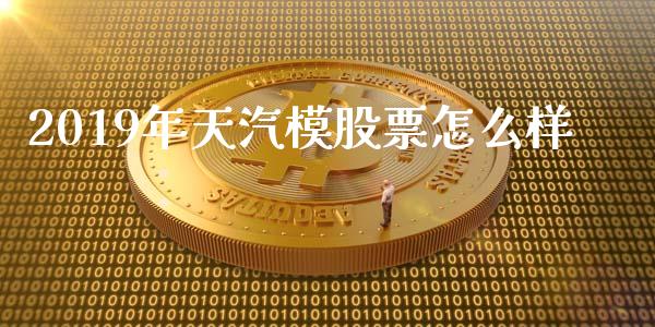 2019年天汽模股票怎么样_https://m.jnlaobingbanjia.com_区块链_第1张
