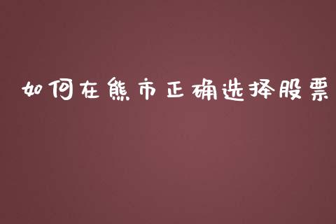 如何在熊市正确选择股票_https://m.jnlaobingbanjia.com_基金市场_第1张