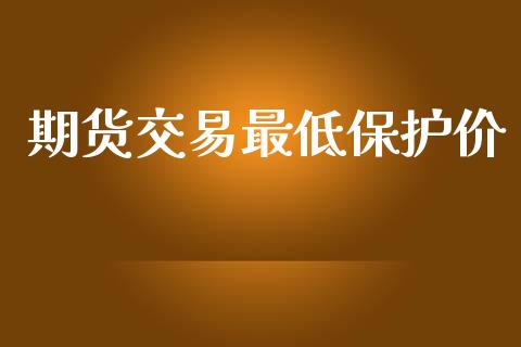 期货交易最低保护价_https://m.jnlaobingbanjia.com_区块链_第1张