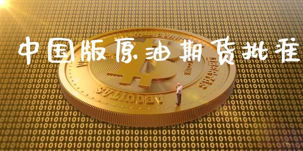 中国版原油期货批准_https://m.jnlaobingbanjia.com_全球市场_第1张