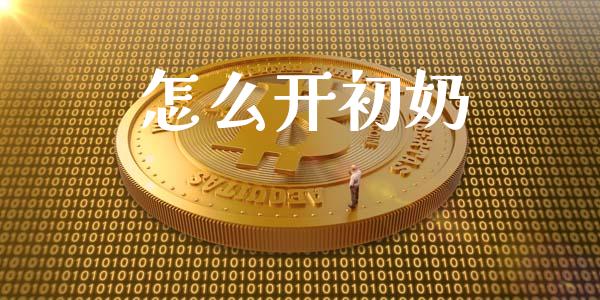 怎么开初奶_https://m.jnlaobingbanjia.com_理财规划_第1张