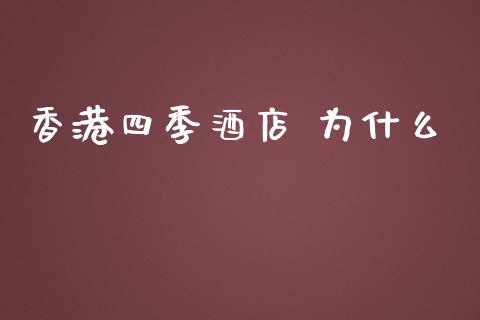 香港四季酒店 为什么_https://m.jnlaobingbanjia.com_股市新闻_第1张