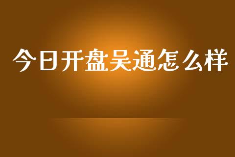 今日开盘吴通怎么样_https://m.jnlaobingbanjia.com_理财规划_第1张