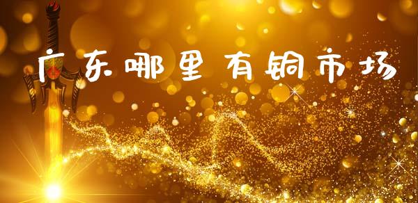 广东哪里有铜市场_https://m.jnlaobingbanjia.com_基金市场_第1张