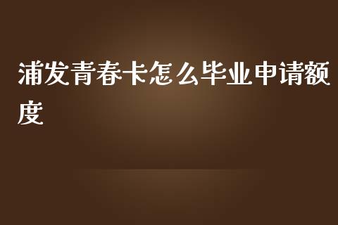 浦发青春卡怎么毕业申请额度_https://m.jnlaobingbanjia.com_股市新闻_第1张