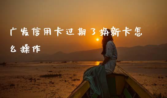 广发信用卡过期了换新卡怎么操作_https://m.jnlaobingbanjia.com_金融监管_第1张
