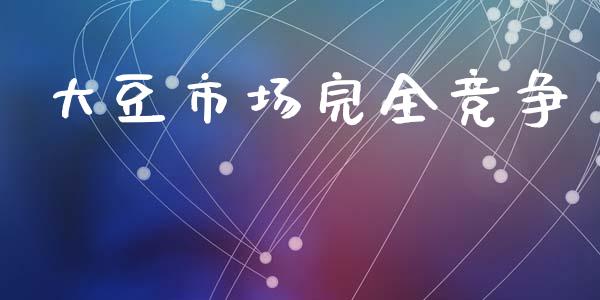 大豆市场完全竞争_https://m.jnlaobingbanjia.com_全球市场_第1张