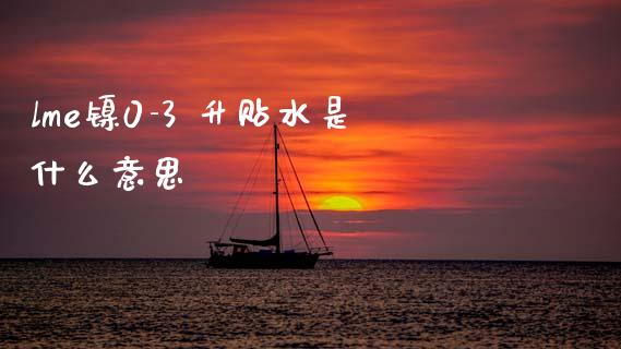 lme镍0-3 升贴水是什么意思_https://m.jnlaobingbanjia.com_全球市场_第1张