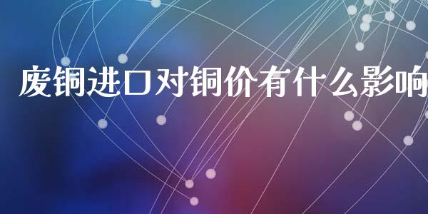 废铜进口对铜价有什么影响_https://m.jnlaobingbanjia.com_全球市场_第1张