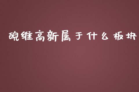 皖维高新属于什么板块_https://m.jnlaobingbanjia.com_股市新闻_第1张