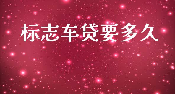 标志车贷要多久_https://m.jnlaobingbanjia.com_金融监管_第1张