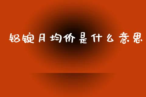 铝锭月均价是什么意思_https://m.jnlaobingbanjia.com_股市新闻_第1张