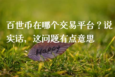 百世币在哪个交易平台？说实话，这问题有点意思_https://m.jnlaobingbanjia.com_区块链_第1张