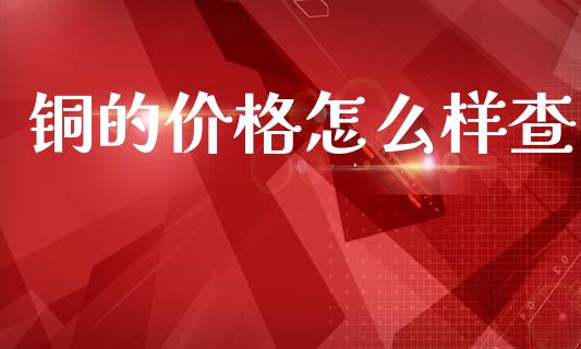 铜的价格怎么样查_https://m.jnlaobingbanjia.com_金融监管_第1张