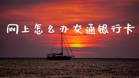 网上怎么办交通银行卡_https://m.jnlaobingbanjia.com_股市新闻_第1张