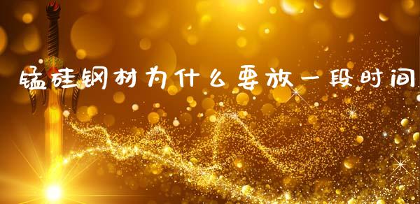 锰硅钢材为什么要放一段时间_https://m.jnlaobingbanjia.com_金融监管_第1张