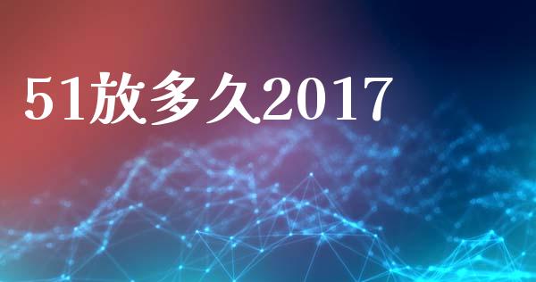 51放多久2017_https://m.jnlaobingbanjia.com_股市新闻_第1张