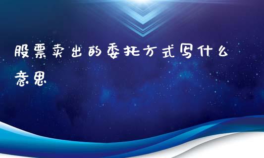 股票卖出的委托方式写什么意思_https://m.jnlaobingbanjia.com_全球市场_第1张