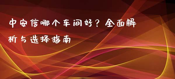 中安信哪个车间好？全面解析与选择指南_https://m.jnlaobingbanjia.com_股市新闻_第1张