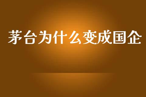 茅台为什么变成国企_https://m.jnlaobingbanjia.com_全球市场_第1张