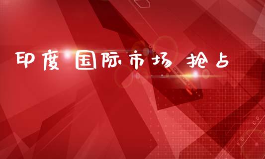 印度 国际市场 抢占_https://m.jnlaobingbanjia.com_区块链_第1张