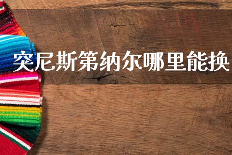 突尼斯第纳尔哪里能换_https://m.jnlaobingbanjia.com_理财规划_第1张
