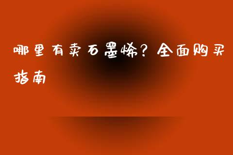 哪里有卖石墨烯？全面购买指南_https://m.jnlaobingbanjia.com_金融监管_第1张