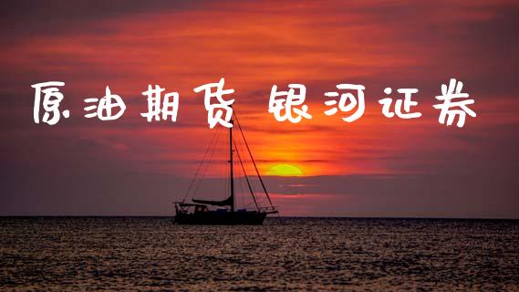 原油期货 银河证券_https://m.jnlaobingbanjia.com_基金市场_第1张