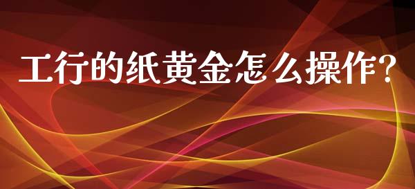 工行的纸黄金怎么操作?_https://m.jnlaobingbanjia.com_基金市场_第1张