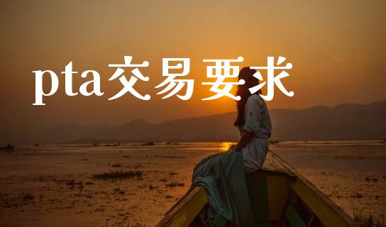 pta交易要求_https://m.jnlaobingbanjia.com_股市新闻_第1张
