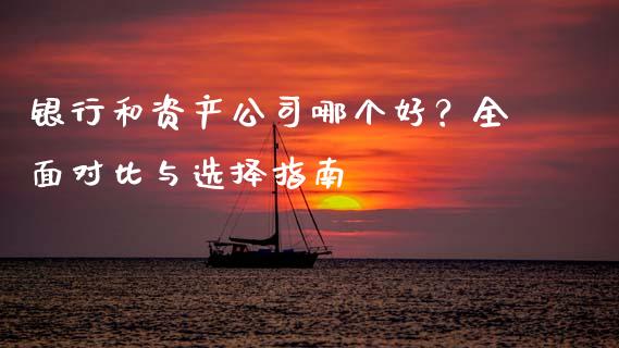 银行和资产公司哪个好？全面对比与选择指南_https://m.jnlaobingbanjia.com_理财规划_第1张