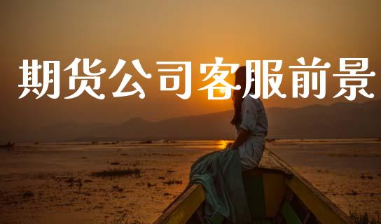 期货公司客服前景_https://m.jnlaobingbanjia.com_金融监管_第1张