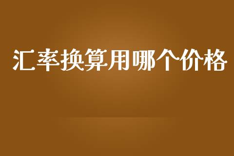 汇率换算用哪个价格_https://m.jnlaobingbanjia.com_全球市场_第1张