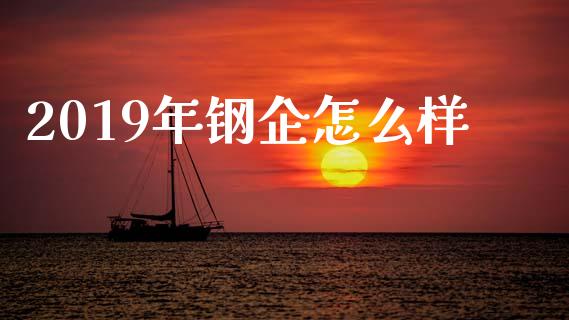 2019年钢企怎么样_https://m.jnlaobingbanjia.com_区块链_第1张
