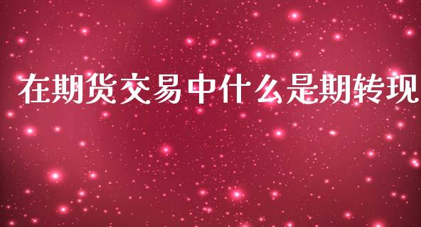 在期货交易中什么是期转现_股市新闻_第1张_全球市场_股市新闻_理财规划_金融监管_区块链_基金市场 在期货交易中什么是期转现_https://m.jnlaobingbanjia.com_股市新闻_第1张