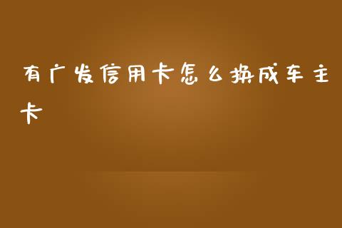 有广发信用卡怎么换成车主卡_https://m.jnlaobingbanjia.com_区块链_第1张