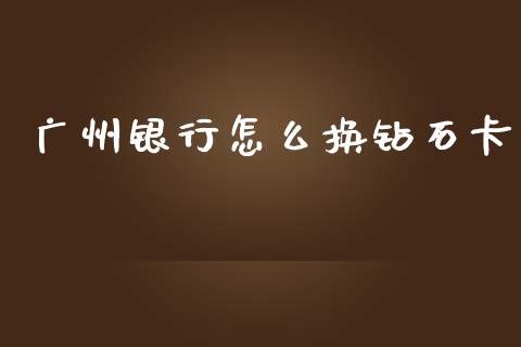广州银行怎么换钻石卡_https://m.jnlaobingbanjia.com_金融监管_第1张