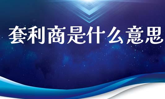 套利商是什么意思_https://m.jnlaobingbanjia.com_区块链_第1张